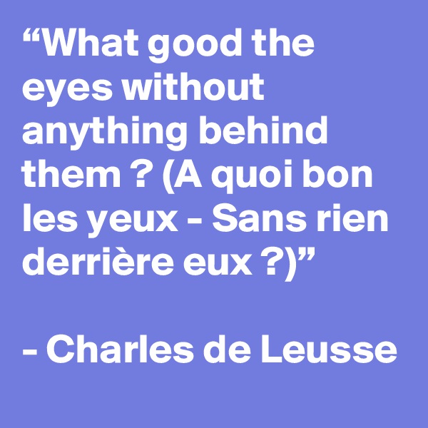 “What good the eyes without anything behind them ? (A quoi bon les yeux - Sans rien derrière eux ?)”

- Charles de Leusse
