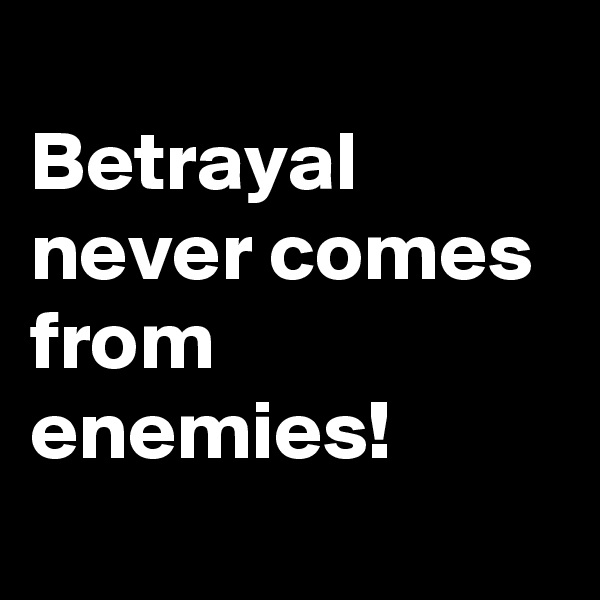 
Betrayal never comes from enemies!
