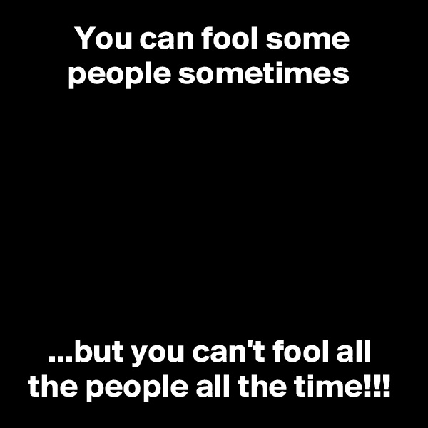         You can fool some
       people sometimes







    ...but you can't fool all
 the people all the time!!!