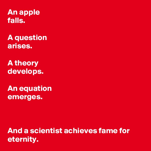 An apple 
falls.

A question 
arises.

A theory 
develops.

An equation 
emerges.



And a scientist achieves fame for eternity.