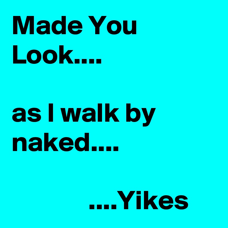 Made You Look....

as I walk by naked....

              ....Yikes
