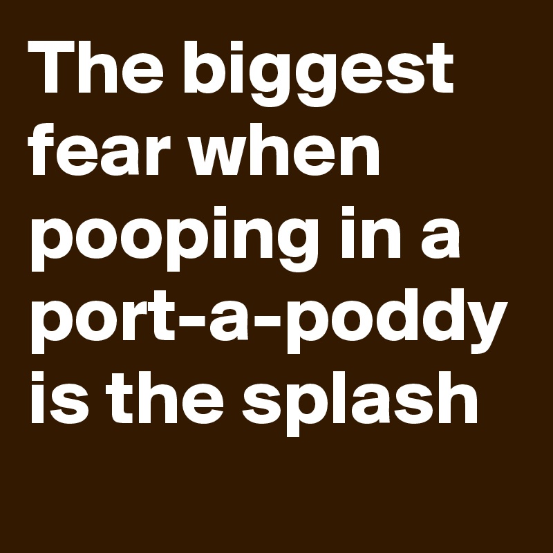 The biggest fear when pooping in a port-a-poddy is the splash