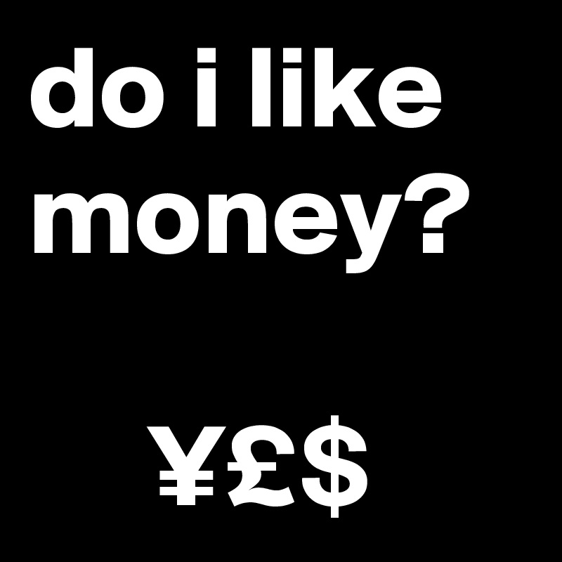 do i like money?

     ¥£$