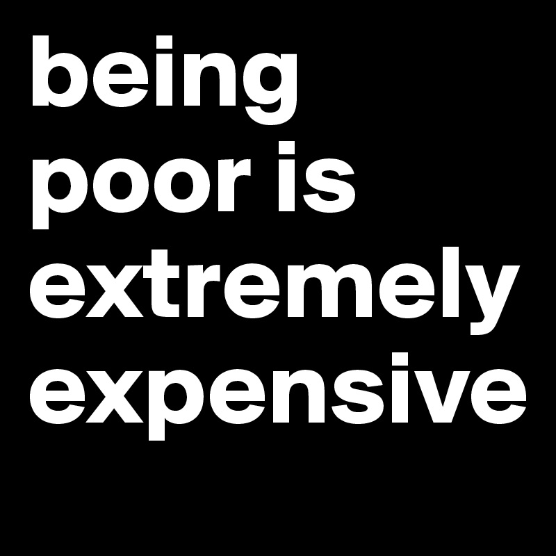 being poor is extremely expensive 