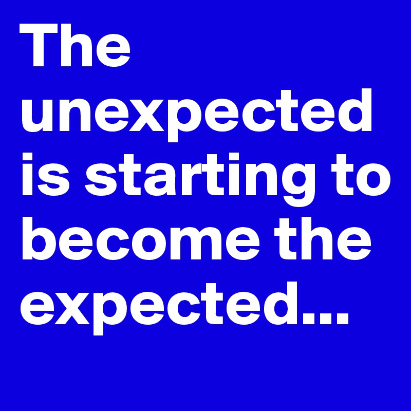 The unexpected is starting to become the expected...