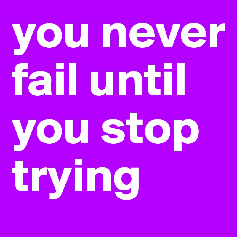 you never fail until you stop trying