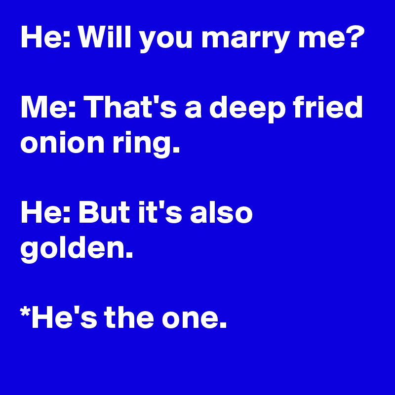 He: Will you marry me?

Me: That's a deep fried onion ring.

He: But it's also golden.

*He's the one.