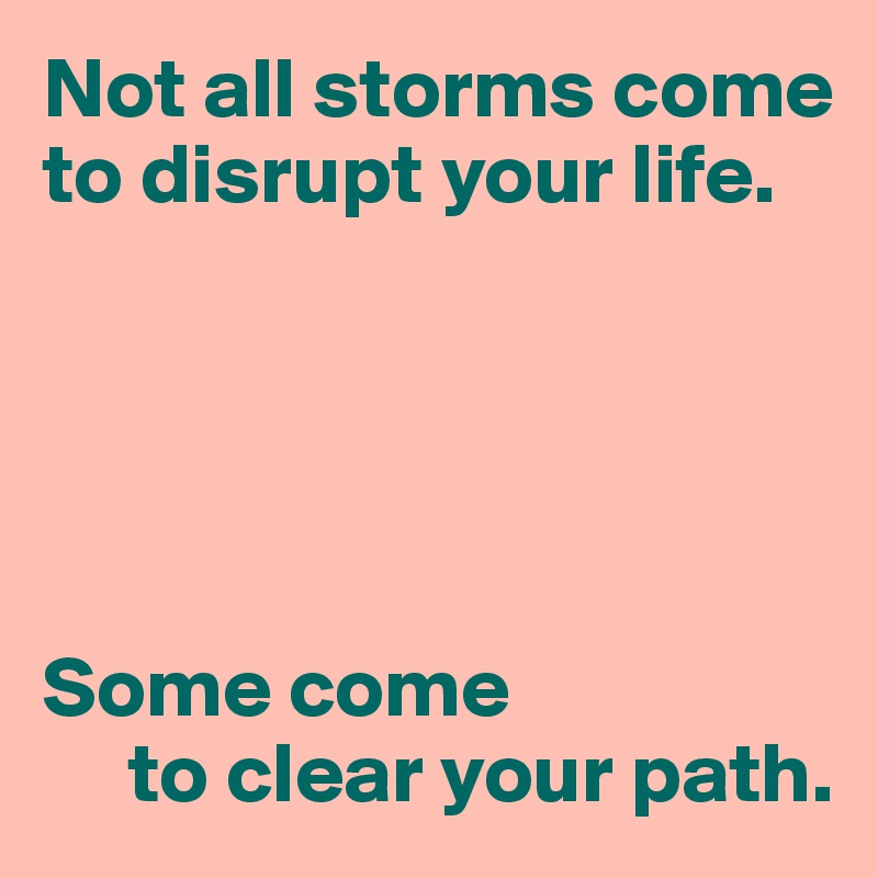 Not all storms come to disrupt your life.





Some come 
     to clear your path.