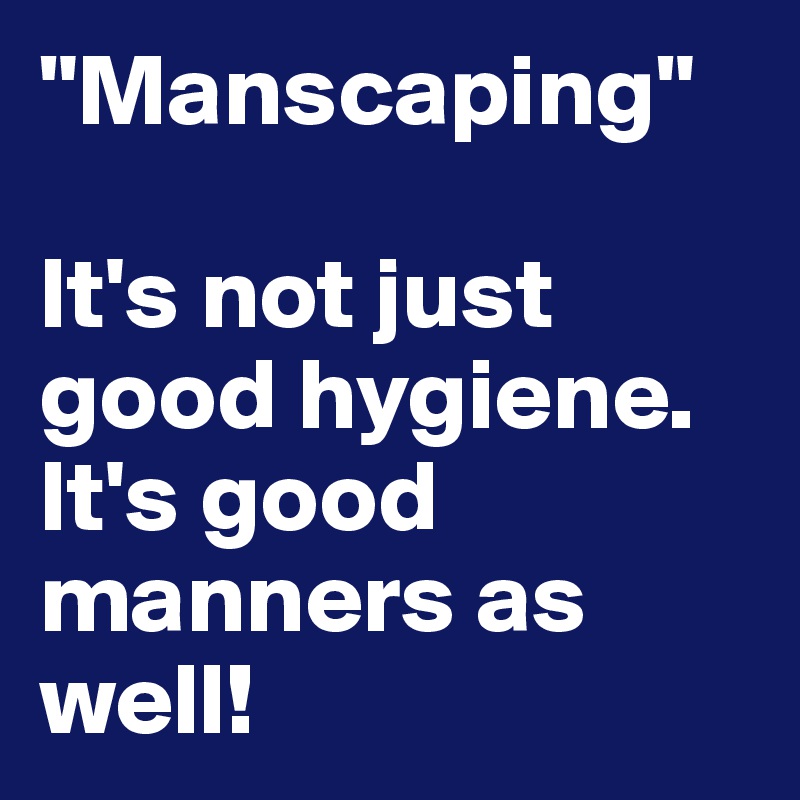 "Manscaping"

It's not just good hygiene. It's good manners as well!