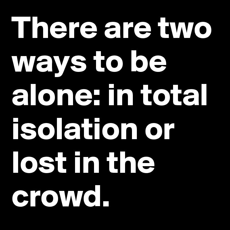 There are two ways to be alone: in total isolation or lost in the crowd.