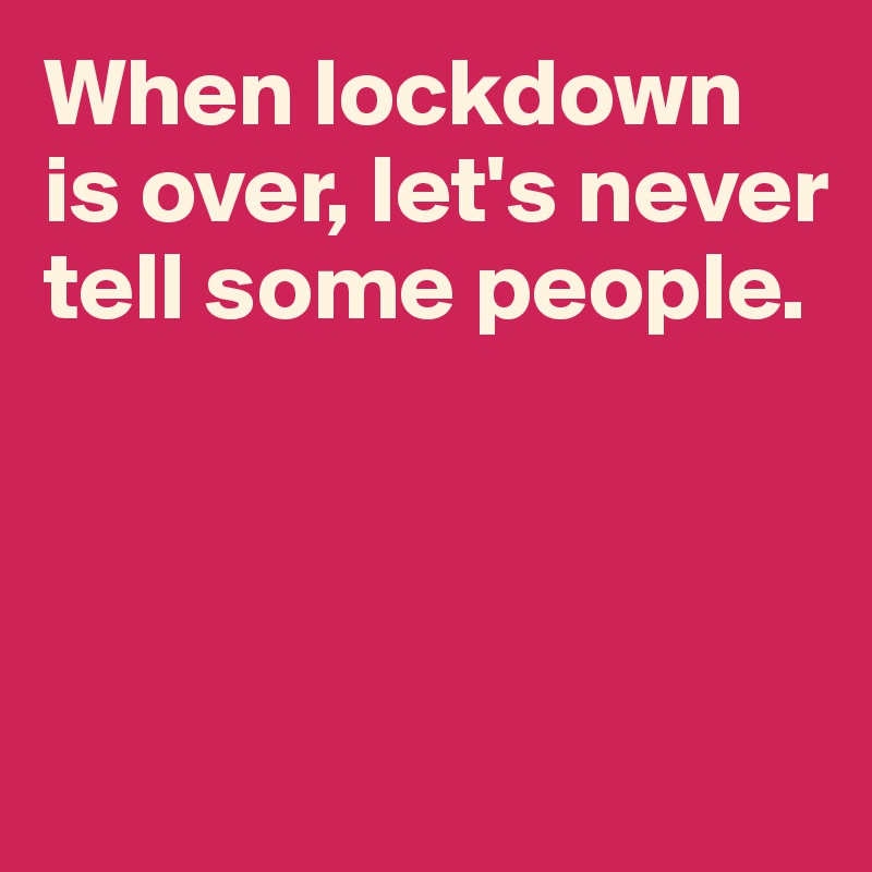 When lockdown is over, let's never tell some people.



