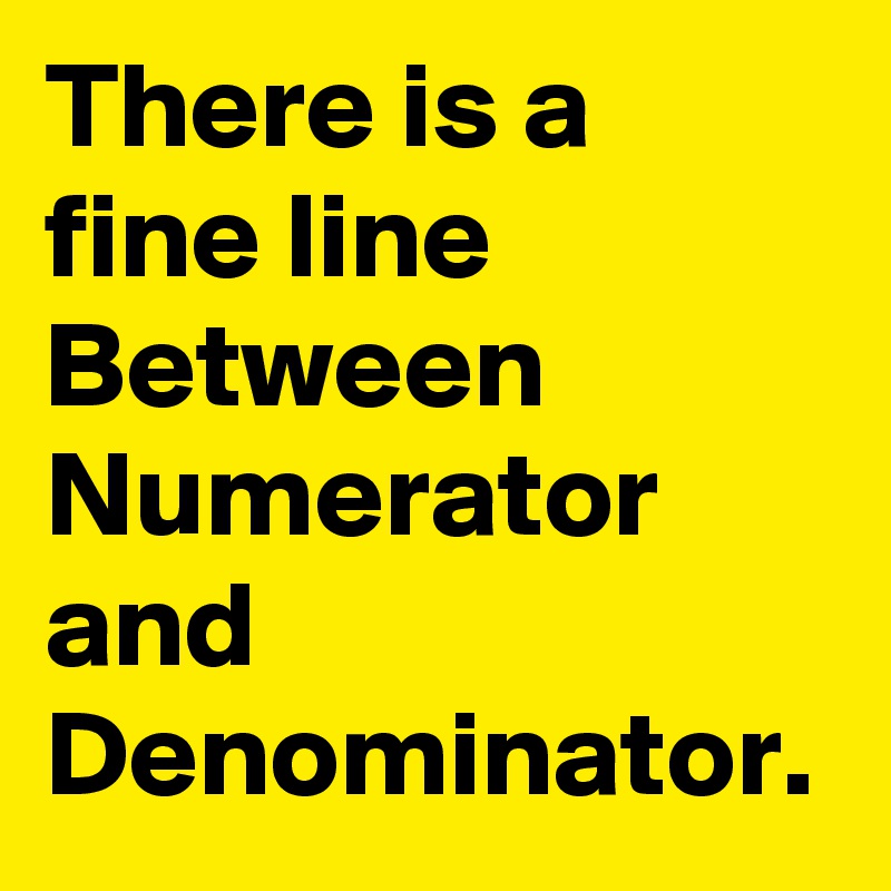 There is a fine line Between Numerator and Denominator.