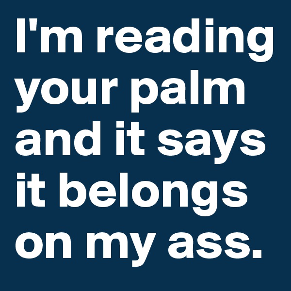 I'm reading your palm and it says it belongs on my ass. 
