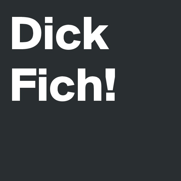 Dick
Fich!