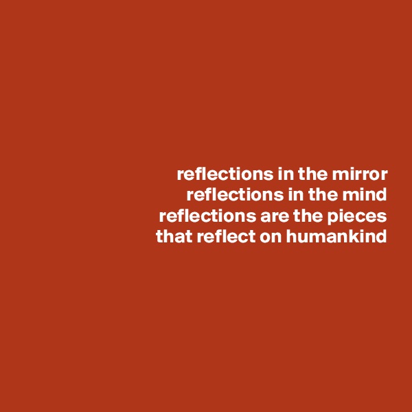





reflections in the mirror
reflections in the mind
reflections are the pieces
that reflect on humankind


 




