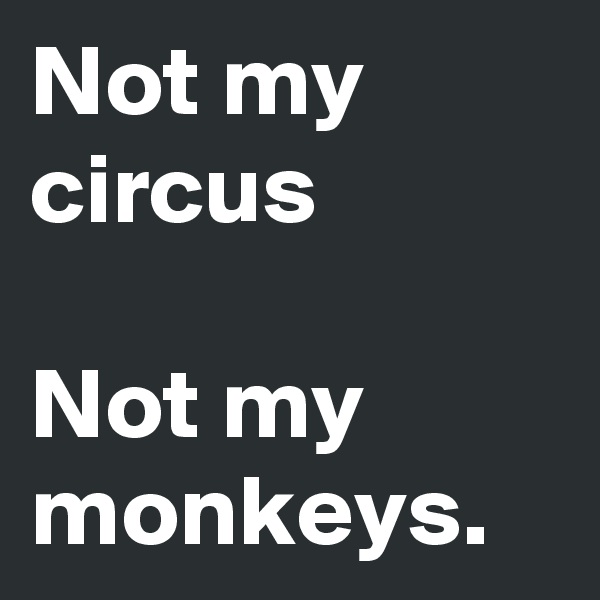 Not my circus

Not my monkeys.