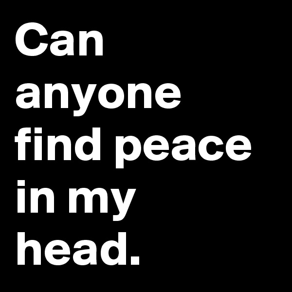Can anyone find peace in my head.