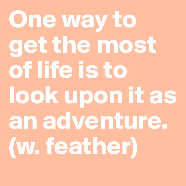 One way to get the most of life is to look upon it as an adventure.   (w. feather)