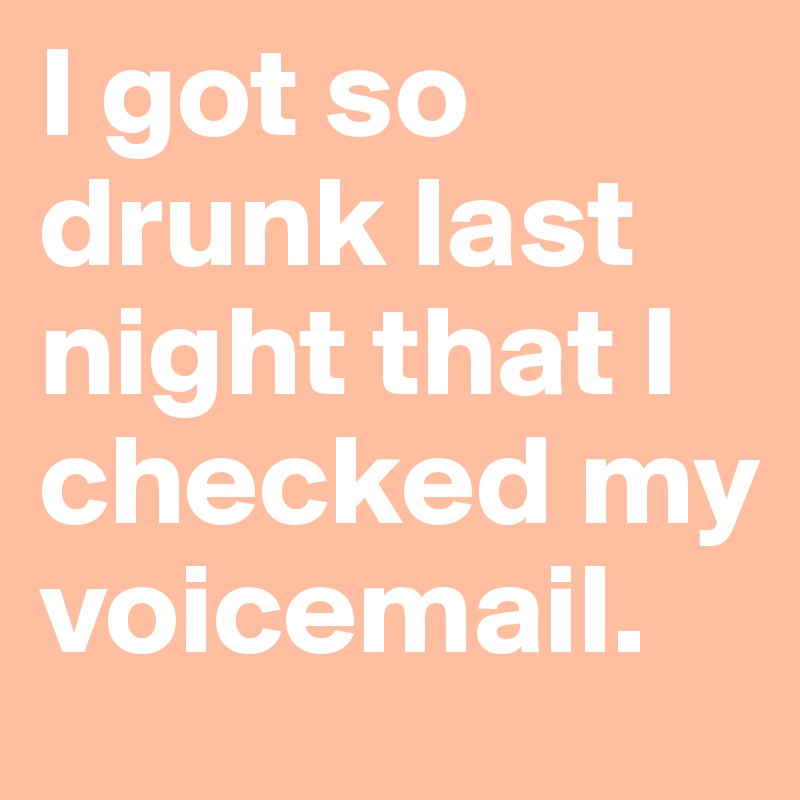 I got so drunk last night that I checked my voicemail.