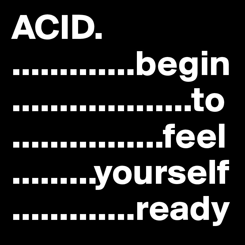 ACID.                  .............begin    ...................to      ................feel       .........yourself             .............ready