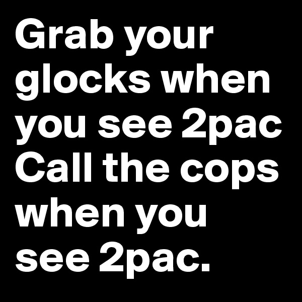 Grab your glocks when you see 2pac
Call the cops when you see 2pac.