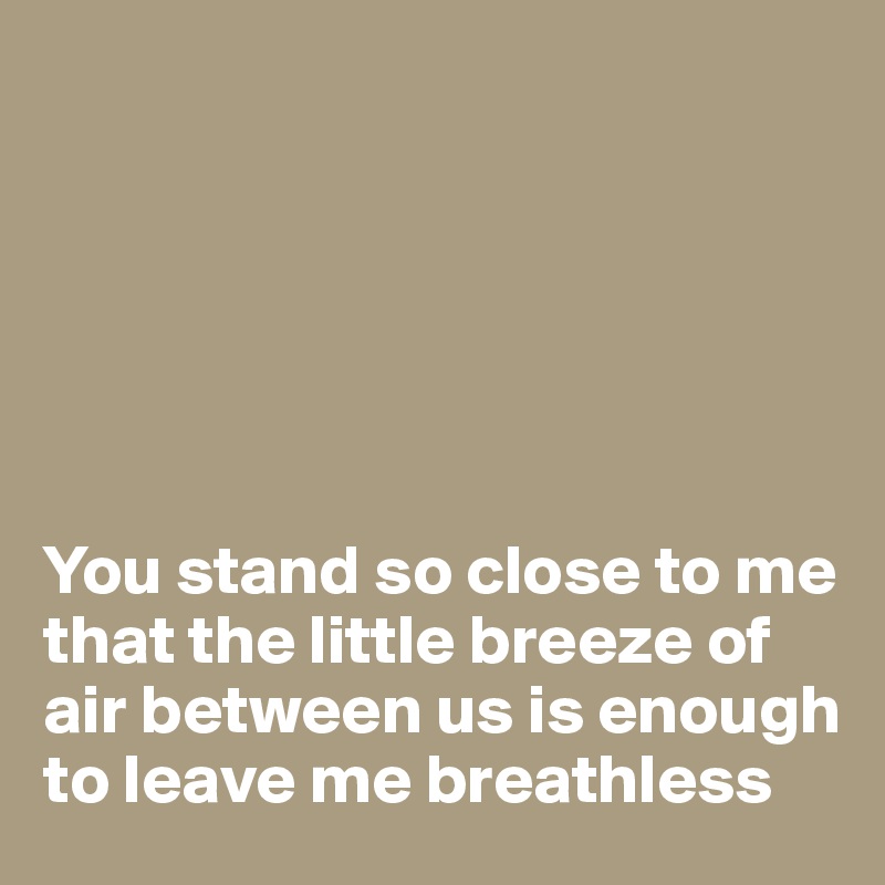 






You stand so close to me that the little breeze of  air between us is enough to leave me breathless