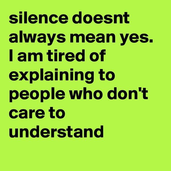 silence doesnt always mean yes. I am tired of explaining to people who don't care to understand
