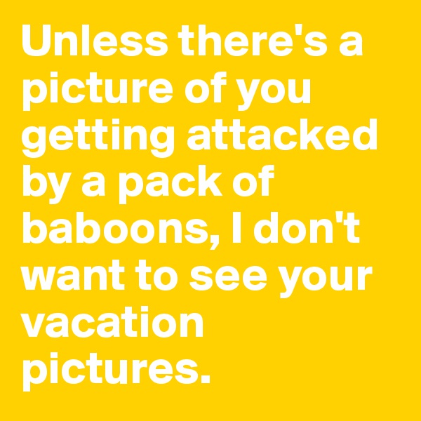 Unless there's a picture of you getting attacked by a pack of baboons, I don't want to see your vacation pictures.