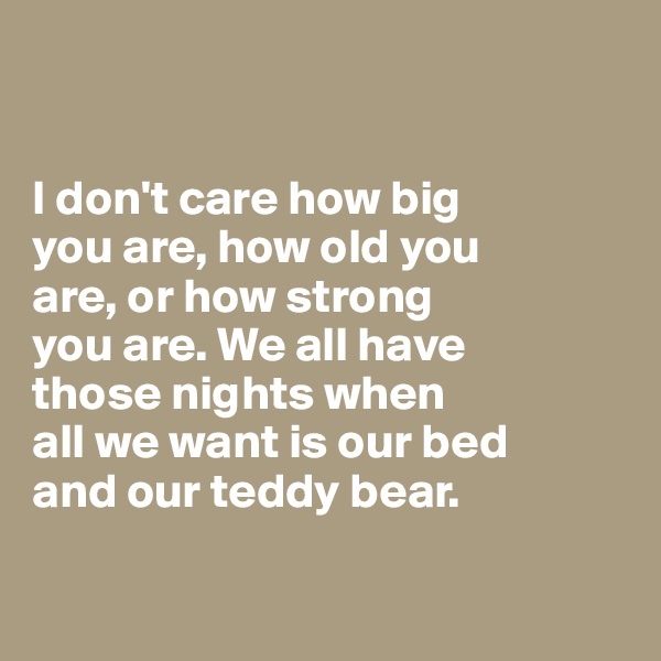 


I don't care how big 
you are, how old you 
are, or how strong 
you are. We all have 
those nights when
all we want is our bed
and our teddy bear.

