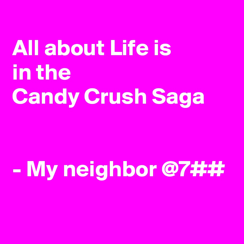 
All about Life is
in the
Candy Crush Saga


- My neighbor @7##
