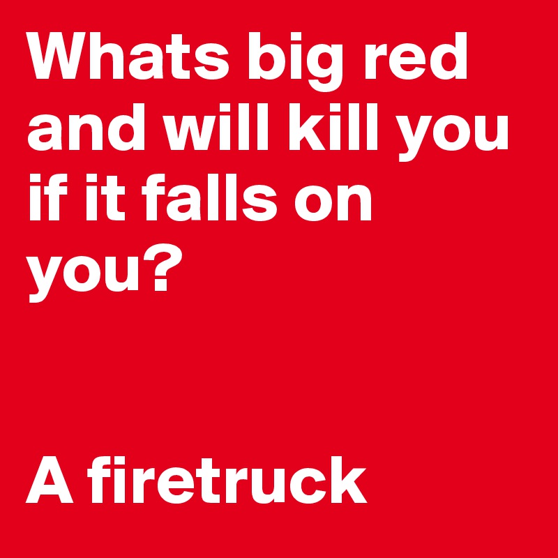 Whats big red and will kill you if it falls on you? 


A firetruck