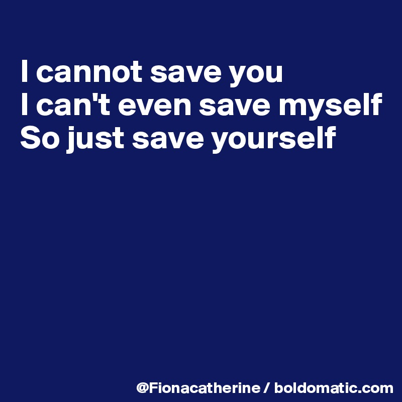 
I cannot save you
I can't even save myself
So just save yourself





