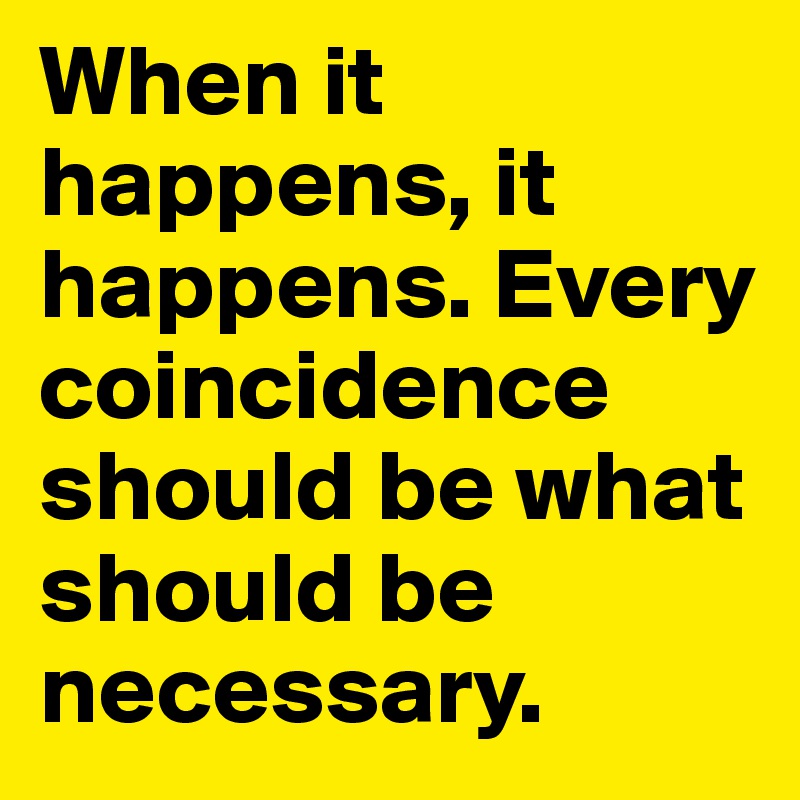 When it happens, it happens. Every coincidence should be what should be necessary.