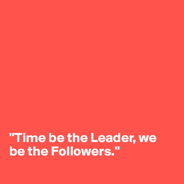 








"Time be the Leader, we be the Followers."

