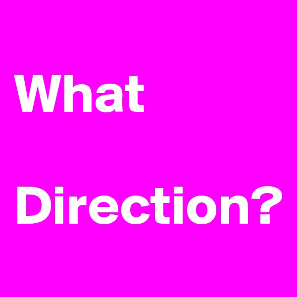 
What

Direction?
