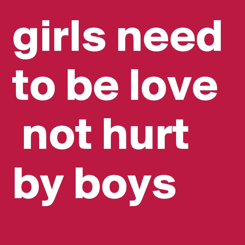 girls need to be love  not hurt by boys