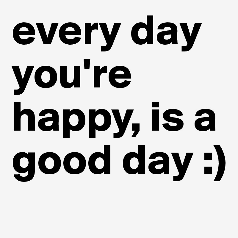 every day you're happy, is a good day :)