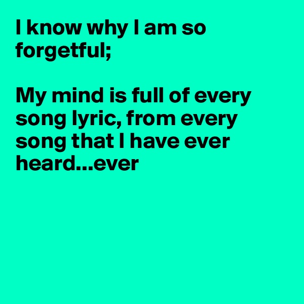 I know why I am so forgetful;

My mind is full of every song lyric, from every song that I have ever heard...ever




