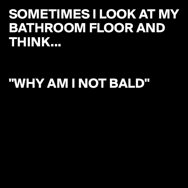 SOMETIMES I LOOK AT MY BATHROOM FLOOR AND THINK...


"WHY AM I NOT BALD"





