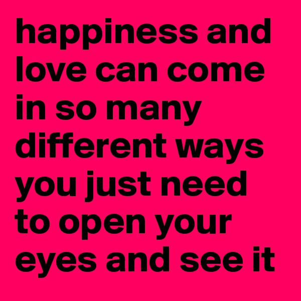 happiness and love can come in so many different ways you just need to open your eyes and see it 