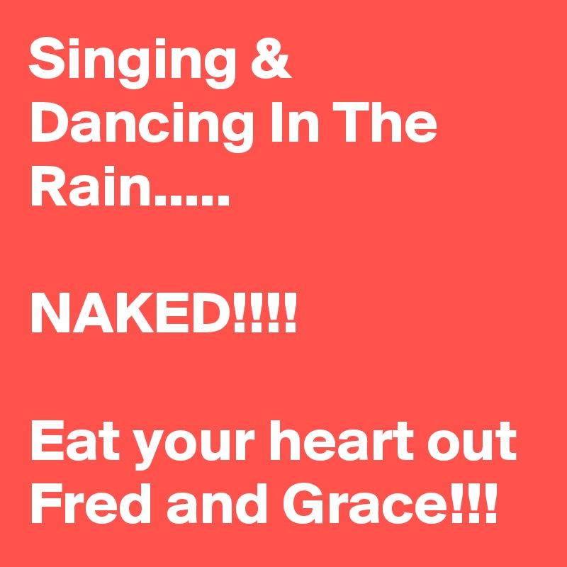 Singing & Dancing In The Rain.....

NAKED!!!!

Eat your heart out Fred and Grace!!!