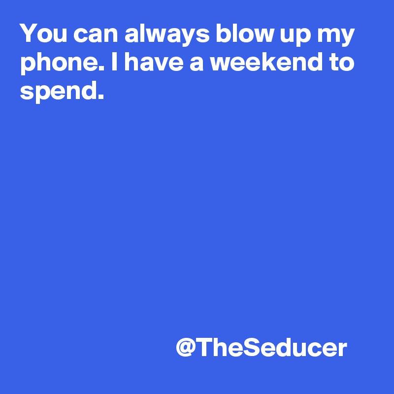 You can always blow up my phone. I have a weekend to spend.








                             @TheSeducer