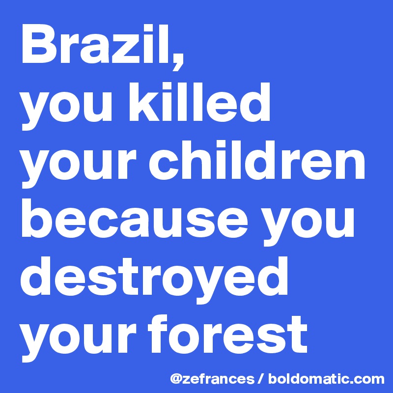 Brazil, 
you killed your children because you destroyed your forest