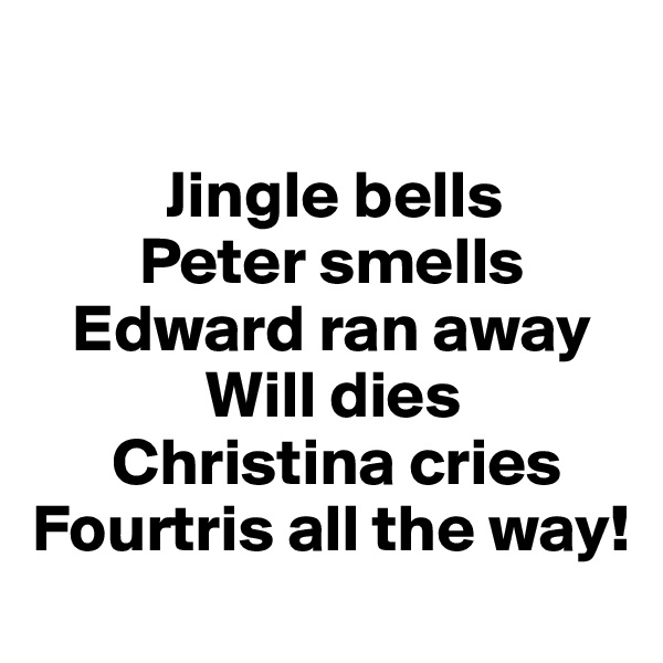 

          Jingle bells
        Peter smells
   Edward ran away
             Will dies
      Christina cries
Fourtris all the way!
