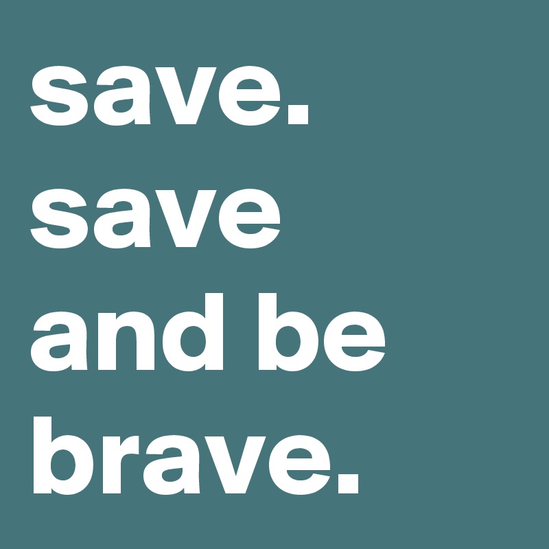 save.
save and be brave.