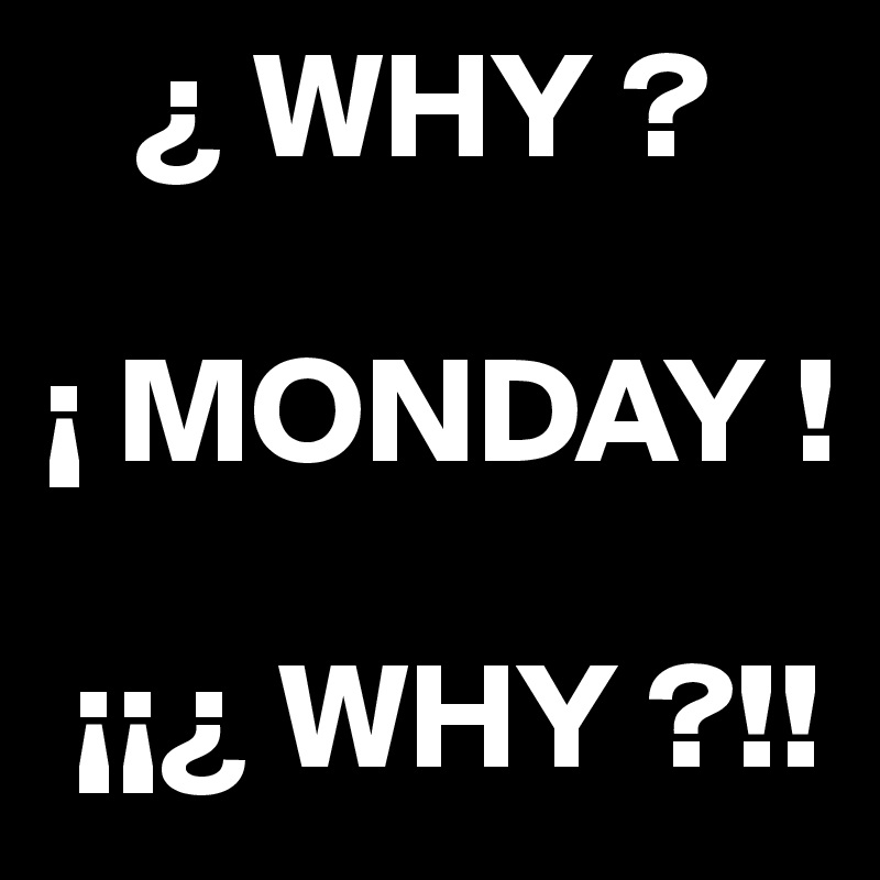    ¿ WHY ?
         
¡ MONDAY !

 ¡¡¿ WHY ?!!  