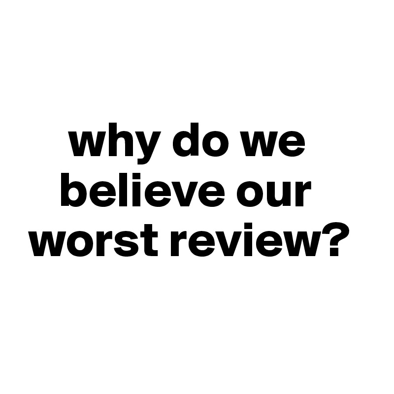 

     why do we       
    believe our 
 worst review?

