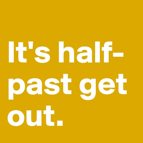 
It's half-past get out.
