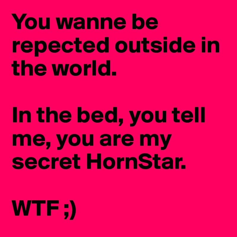 You wanne be repected outside in the world.

In the bed, you tell me, you are my secret HornStar.

WTF ;)