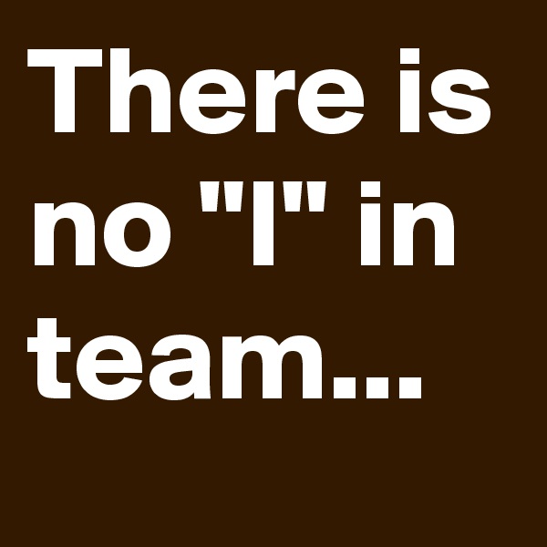 There is no "I" in team...